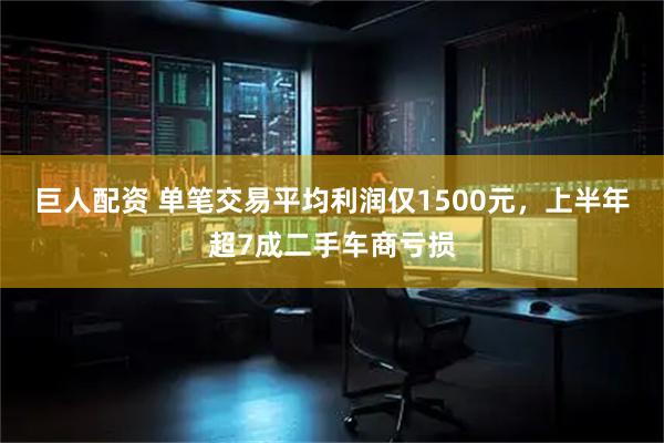 巨人配资 单笔交易平均利润仅1500元，上半年超7成二手车商亏损