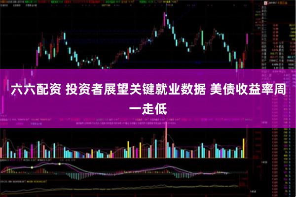六六配资 投资者展望关键就业数据 美债收益率周一走低