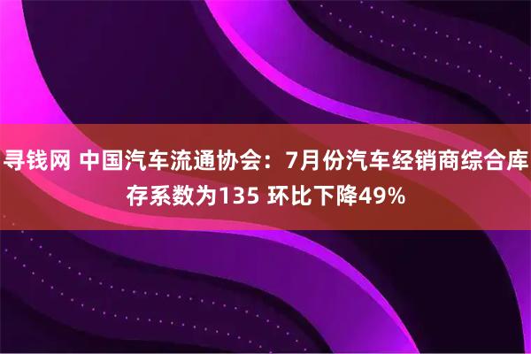 寻钱网 中国汽车流通协会：7月份汽车经销商综合库存系数为135 环比下降49%