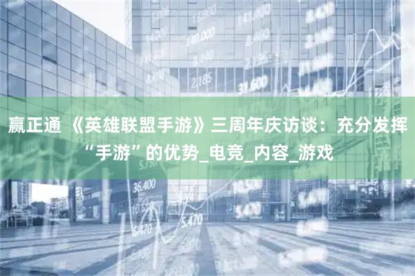 赢正通 《英雄联盟手游》三周年庆访谈：充分发挥“手游”的优势_电竞_内容_游戏