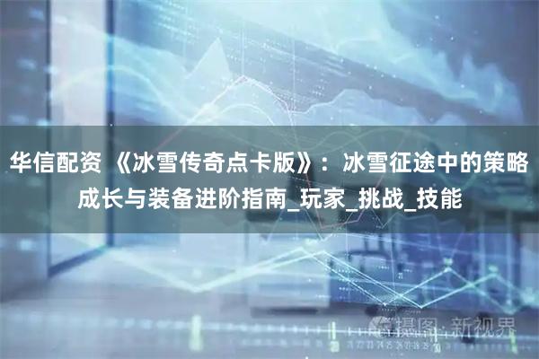 华信配资 《冰雪传奇点卡版》：冰雪征途中的策略成长与装备进阶指南_玩家_挑战_技能