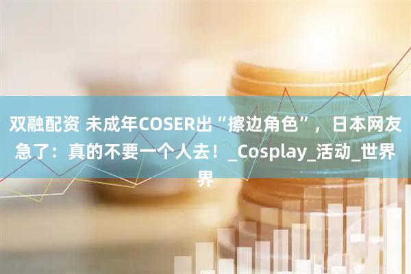 双融配资 未成年COSER出“擦边角色”，日本网友急了：真的不要一个人去！_Cosplay_活动_世界