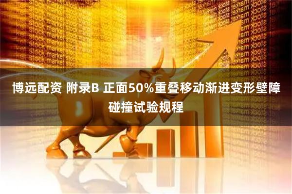 博远配资 附录B 正面50%重叠移动渐进变形壁障碰撞试验规程
