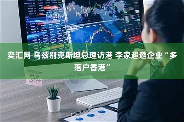 奕汇网 乌兹别克斯坦总理访港 李家超邀企业“多落户香港”