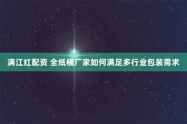 满江红配资 全纸桶厂家如何满足多行业包装需求