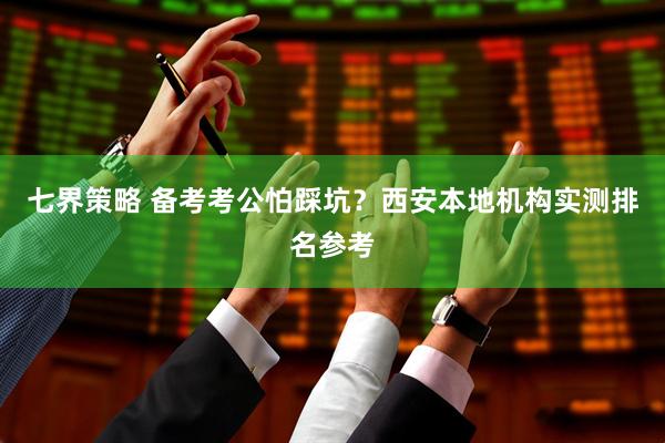 七界策略 备考考公怕踩坑？西安本地机构实测排名参考