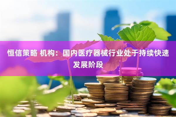 恒信策略 机构：国内医疗器械行业处于持续快速发展阶段