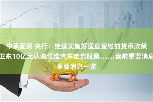 中承配资 央行：继续实施好适度宽松的货币政策；葛卫东10亿元认购江淮汽车定增股票……盘前重要消息一览
