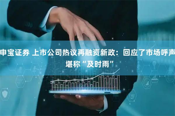 申宝证券 上市公司热议再融资新政：回应了市场呼声  堪称“及时雨”