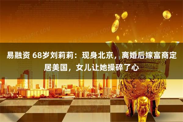 易融资 68岁刘莉莉：现身北京，离婚后嫁富商定居美国，女儿让她操碎了心