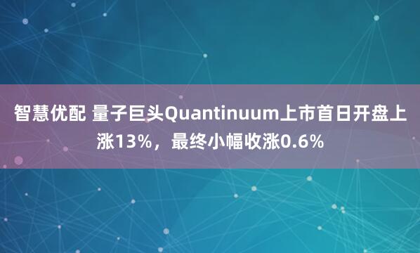 智慧优配 量子巨头Quantinuum上市首日开盘上涨13%，最终小幅收涨0.6%
