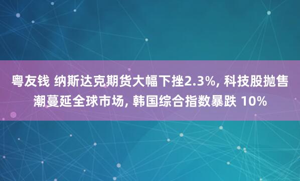 粤友钱 纳斯达克期货大幅下挫2.3%, 科技股抛售潮蔓延全球市场, 韩国综合指数暴跌 10%