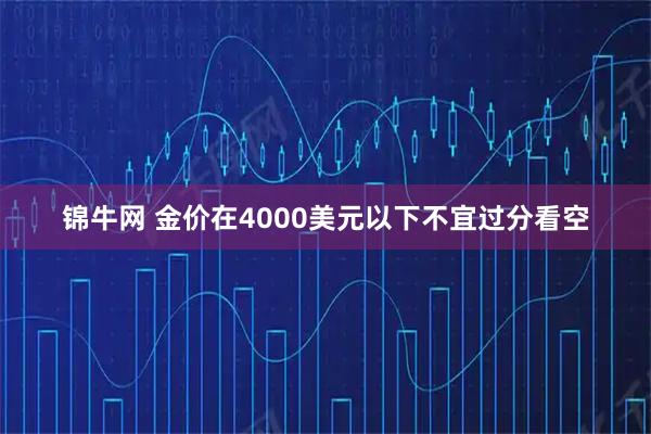 锦牛网 金价在4000美元以下不宜过分看空